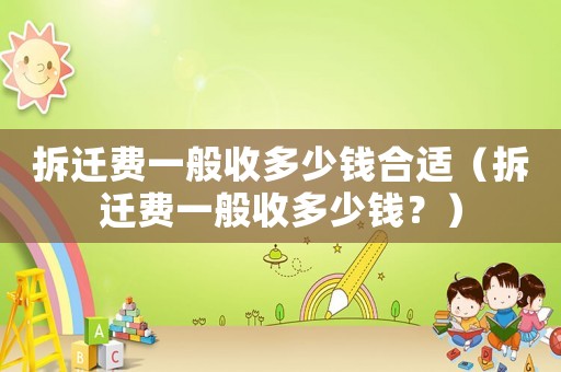 拆遷費(fèi)一般收多少錢合適（拆遷費(fèi)一般收多少錢？）