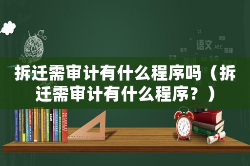 拆遷需審計(jì)有什么程序嗎（拆遷需審計(jì)有什么程序？）