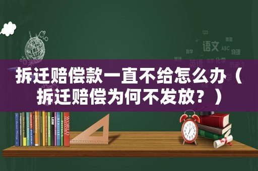 拆遷賠償款一直不給怎么辦（拆遷賠償為何不發(fā)放？）
