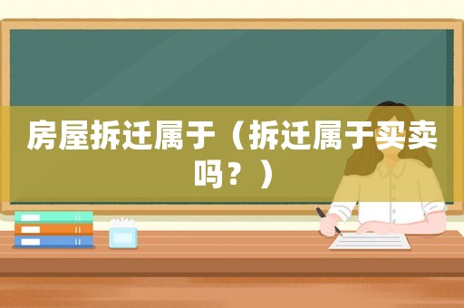 房屋拆遷屬于（拆遷屬于買(mǎi)賣(mài)嗎？）