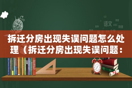 拆遷分房出現(xiàn)失誤問(wèn)題怎么處理（拆遷分房出現(xiàn)失誤問(wèn)題：）