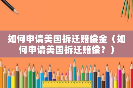 如何申請美國拆遷賠償金（如何申請美國拆遷賠償？）