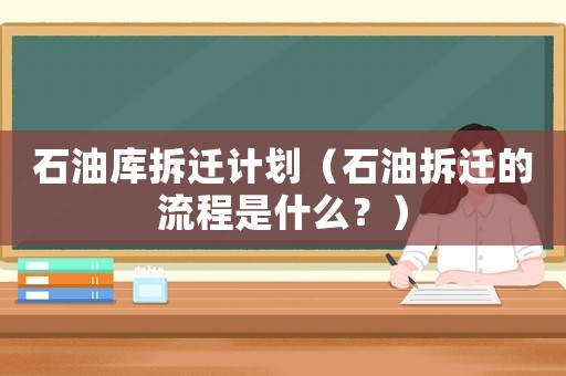 石油庫拆遷計(jì)劃（石油拆遷的流程是什么？）