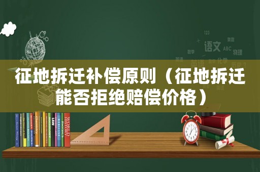 征地拆遷補(bǔ)償原則（征地拆遷能否拒絕賠償價(jià)格）