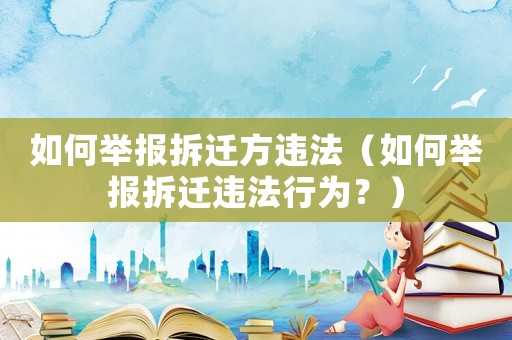 如何舉報拆遷方違法（如何舉報拆遷違法行為？）