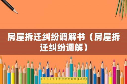 房屋拆遷糾紛調(diào)解書（房屋拆遷糾紛調(diào)解）