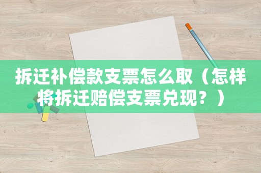 拆遷補償款支票怎么取（怎樣將拆遷賠償支票兌現(xiàn)？）