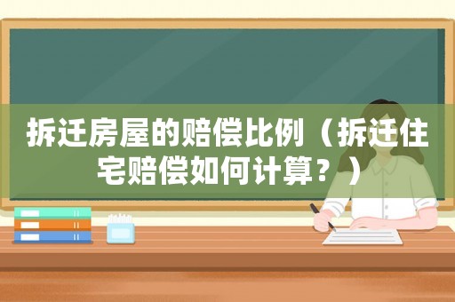 拆遷房屋的賠償比例（拆遷住宅賠償如何計算？）