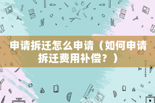 申請(qǐng)拆遷怎么申請(qǐng)（如何申請(qǐng)拆遷費(fèi)用補(bǔ)償？）