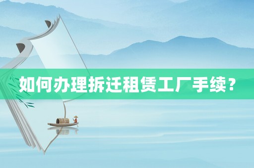 如何辦理拆遷租賃工廠手續(xù)？