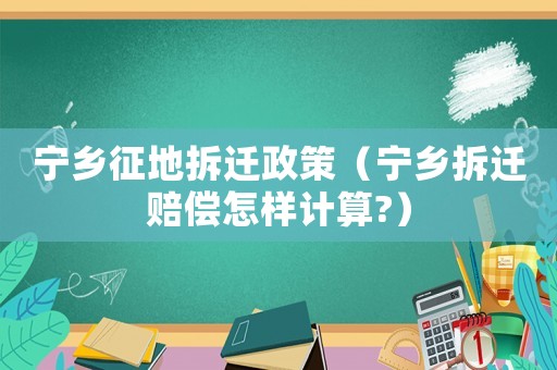 寧鄉(xiāng)征地拆遷政策（寧鄉(xiāng)拆遷賠償怎樣計算?）