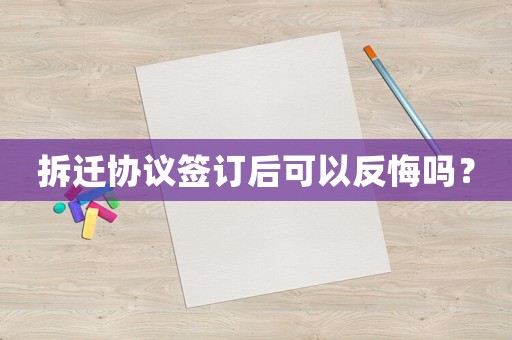 拆遷協(xié)議簽訂后可以反悔嗎？