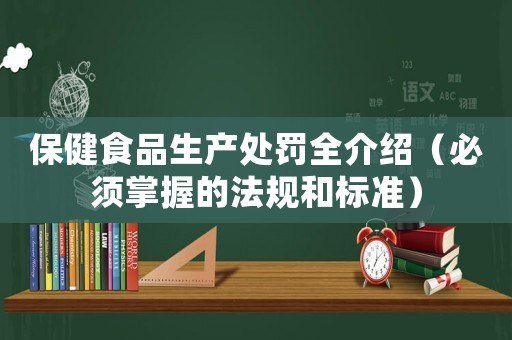 保健食品生產(chǎn)處罰全介紹（必須掌握的法規(guī)和標(biāo)準(zhǔn)）