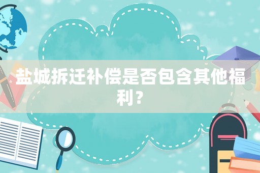 鹽城拆遷補(bǔ)償是否包含其他福利？