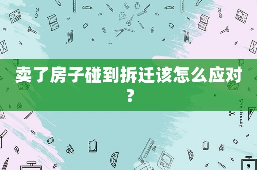 賣了房子碰到拆遷該怎么應(yīng)對(duì)？
