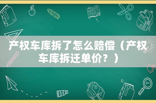 產(chǎn)權(quán)車庫拆了怎么賠償（產(chǎn)權(quán)車庫拆遷單價(jià)？）