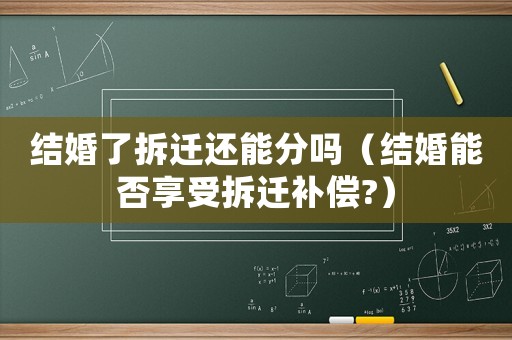 結(jié)婚了拆遷還能分嗎（結(jié)婚能否享受拆遷補償?）