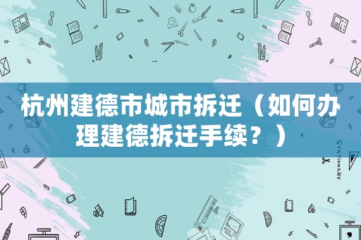 杭州建德市城市拆遷（如何辦理建德拆遷手續(xù)？）