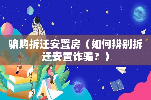 騙購拆遷安置房（如何辨別拆遷安置詐騙？）