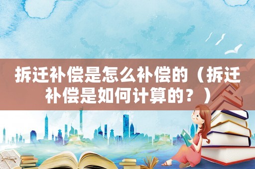拆遷補(bǔ)償是怎么補(bǔ)償?shù)模ú疬w補(bǔ)償是如何計(jì)算的？）