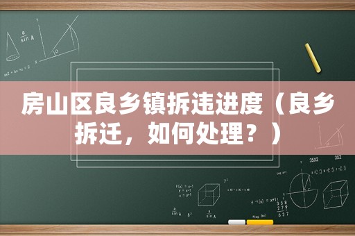 房山區(qū)良鄉(xiāng)鎮(zhèn)拆違進(jìn)度（良鄉(xiāng)拆遷，如何處理？）