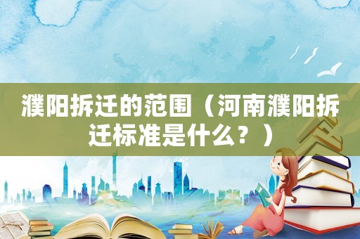 濮陽拆遷的范圍（河南濮陽拆遷標(biāo)準(zhǔn)是什么？）