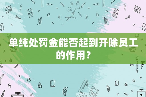 單純處罰金能否起到開(kāi)除員工的作用？
