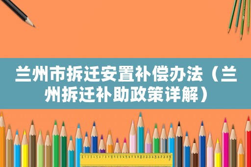 蘭州市拆遷安置補(bǔ)償辦法（蘭州拆遷補(bǔ)助政策詳解）