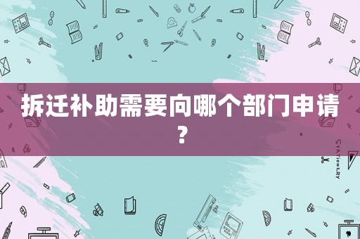 拆遷補(bǔ)助需要向哪個(gè)部門申請(qǐng)？