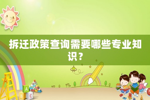 拆遷政策查詢需要哪些專業(yè)知識(shí)？