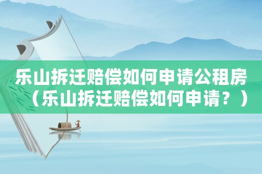 樂山拆遷賠償如何申請公租房（樂山拆遷賠償如何申請？）