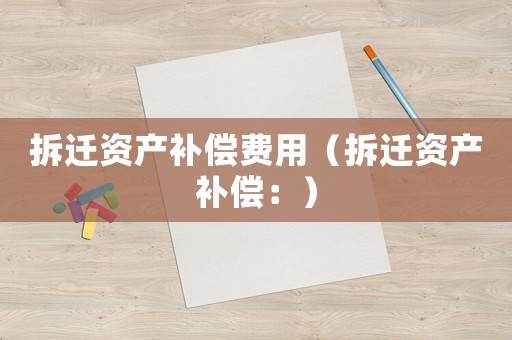 拆遷資產(chǎn)補償費用（拆遷資產(chǎn)補償：）