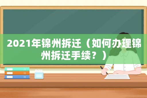 2021年錦州拆遷（如何辦理錦州拆遷手續(xù)？）