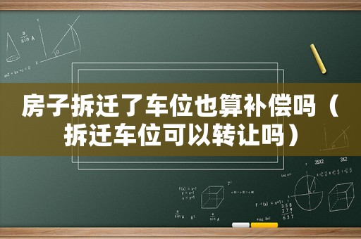 房子拆遷了車位也算補(bǔ)償嗎（拆遷車位可以轉(zhuǎn)讓嗎）