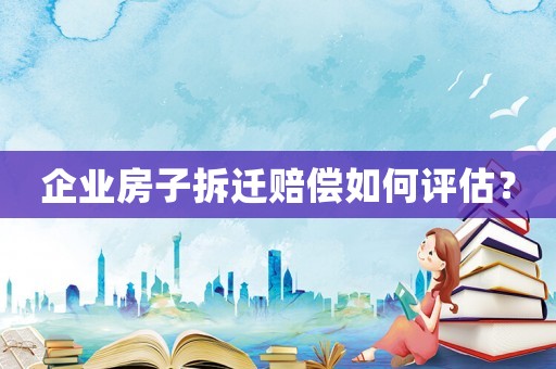 企業(yè)房子拆遷賠償如何評(píng)估？