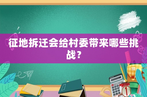 征地拆遷會給村委帶來哪些挑戰(zhàn)？