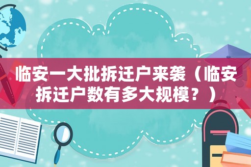 臨安一大批拆遷戶來襲（臨安拆遷戶數(shù)有多大規(guī)模？）