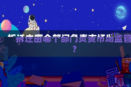拆遷由哪個(gè)部門負(fù)責(zé)市場監(jiān)管？
