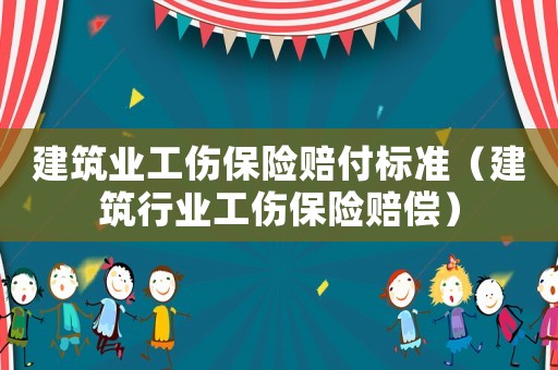 建筑業(yè)工傷保險(xiǎn)賠付標(biāo)準(zhǔn)（建筑行業(yè)工傷保險(xiǎn)賠償）