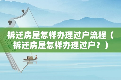 拆遷房屋怎樣辦理過(guò)戶(hù)流程（拆遷房屋怎樣辦理過(guò)戶(hù)？）