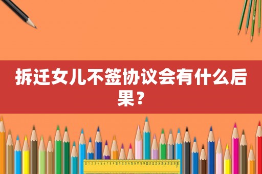 拆遷女兒不簽協(xié)議會(huì)有什么后果？