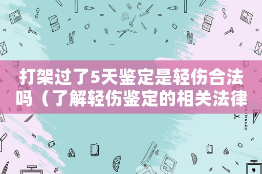 打架過了5天鑒定是輕傷合法嗎（了解輕傷鑒定的相關(guān)法律法規(guī)）