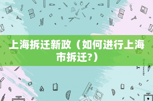 上海拆遷新政（如何進(jìn)行上海市拆遷?）