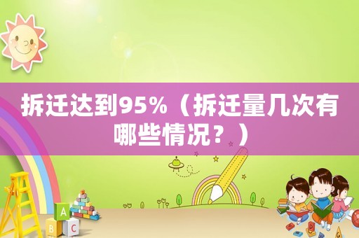 拆遷達到95%（拆遷量幾次有哪些情況？）