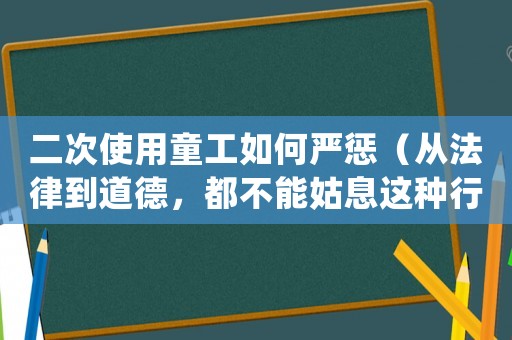 二次使用童工如何嚴(yán)懲（從法律到道德，都不能姑息這種行為）