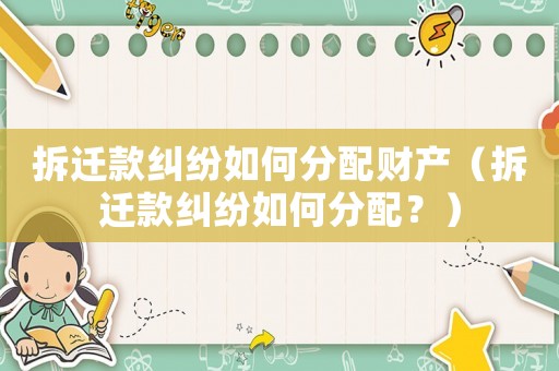 拆遷款糾紛如何分配財產(chǎn)（拆遷款糾紛如何分配？）