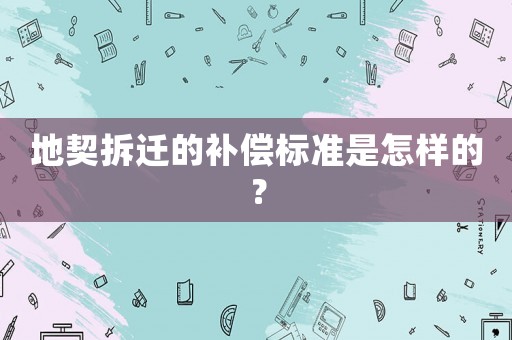 地契拆遷的補(bǔ)償標(biāo)準(zhǔn)是怎樣的？