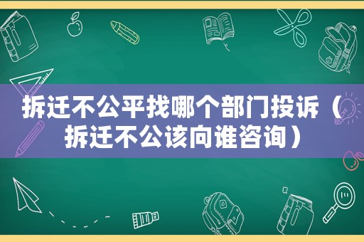 拆遷不公平找哪個(gè)部門投訴（拆遷不公該向誰(shuí)咨詢）