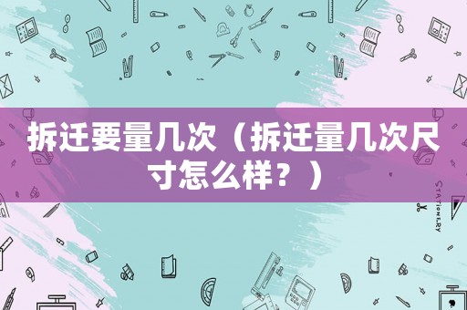 拆遷要量幾次（拆遷量幾次尺寸怎么樣？）