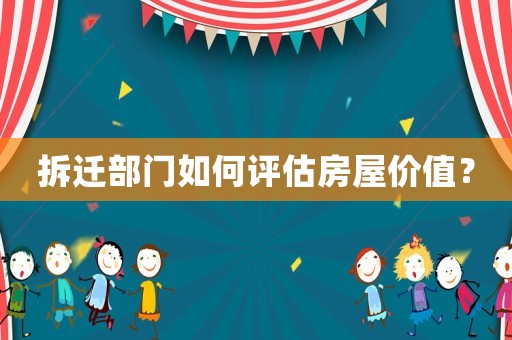 拆遷部門如何評(píng)估房屋價(jià)值？